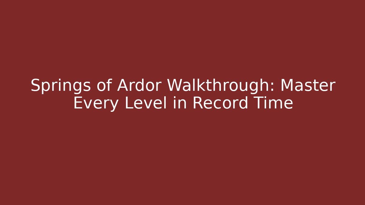 Springs of Ardor Walkthrough: Master Every Level in Record Time