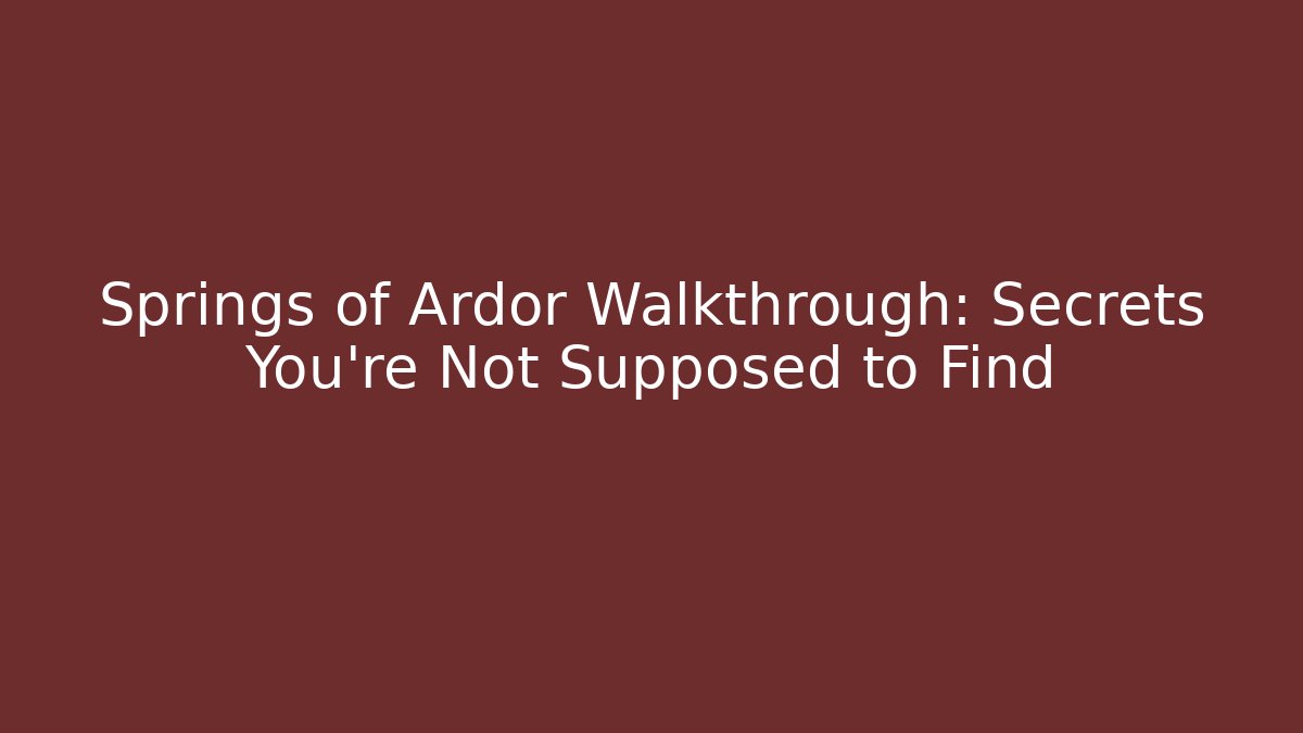 Springs of Ardor Walkthrough: Secrets You're Not Supposed to Find