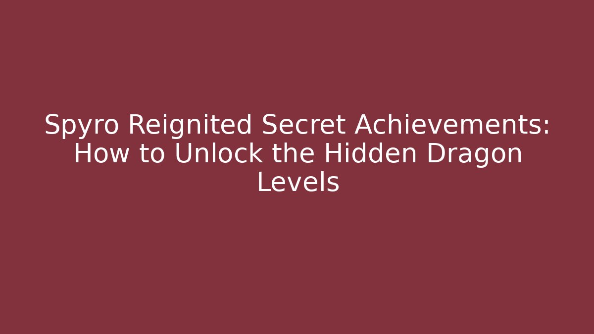 Spyro Reignited Secret Achievements: How to Unlock the Hidden Dragon Levels