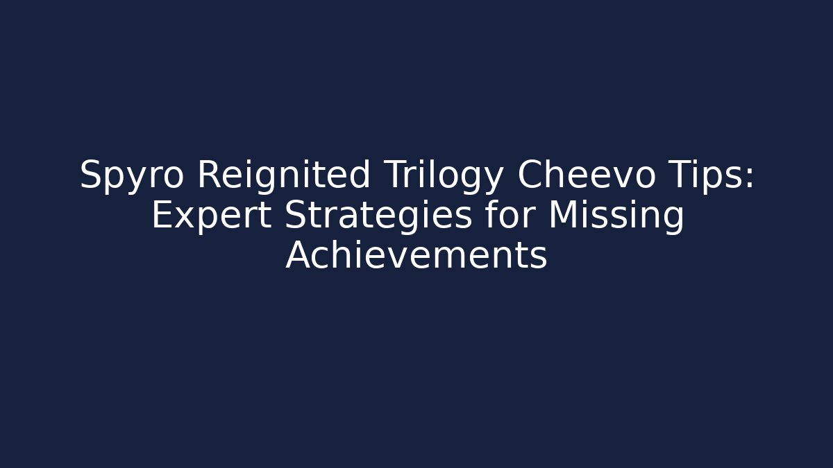 Spyro Reignited Trilogy Cheevo Tips: Expert Strategies for Missing Achievements