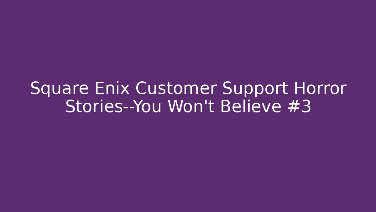 Square Enix Customer Support Horror Stories—You Won’t Believe #3