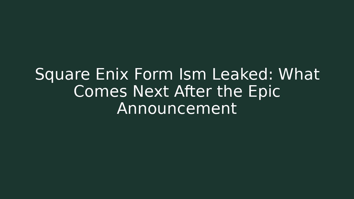 Square Enix Form Ism Leaked: What Comes Next After the Epic Announcement