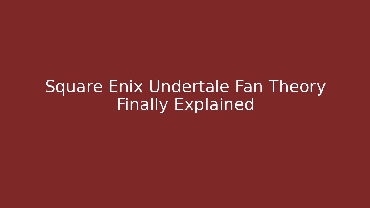 Square Enix Undertale Fan Theory Finally Explained