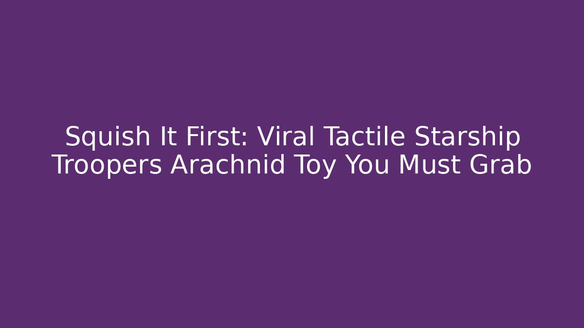 Squish It First: Viral Tactile Starship Troopers Arachnid Toy You Must Grab