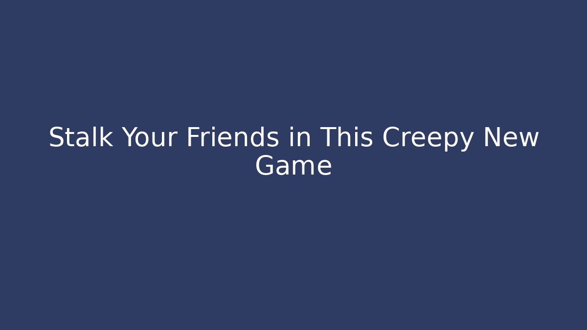 Stalk Your Friends in This Creepy New Game