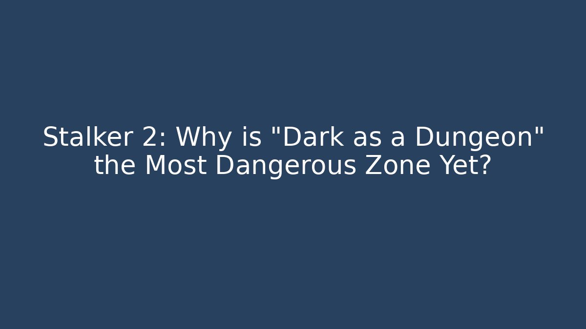 Stalker 2: Why is "Dark as a Dungeon" the Most Dangerous Zone Yet?