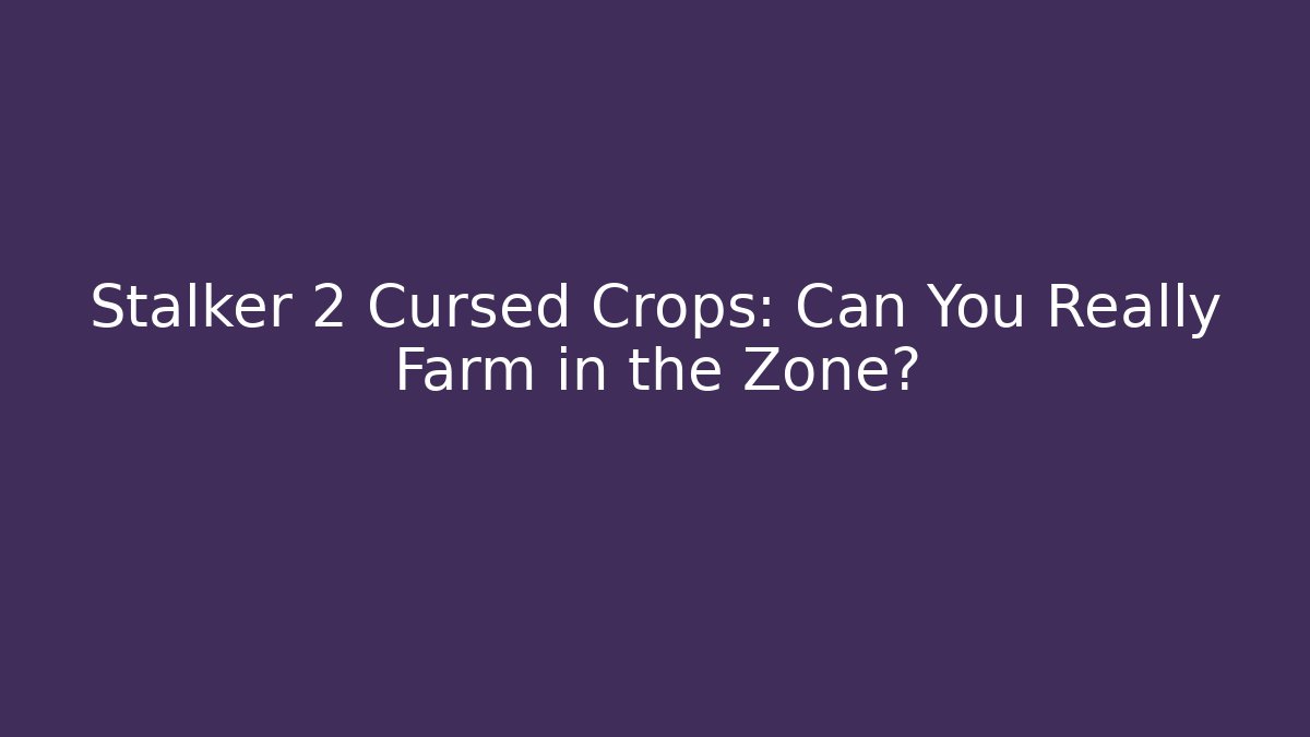 Stalker 2 Cursed Crops: Can You Really Farm in the Zone?