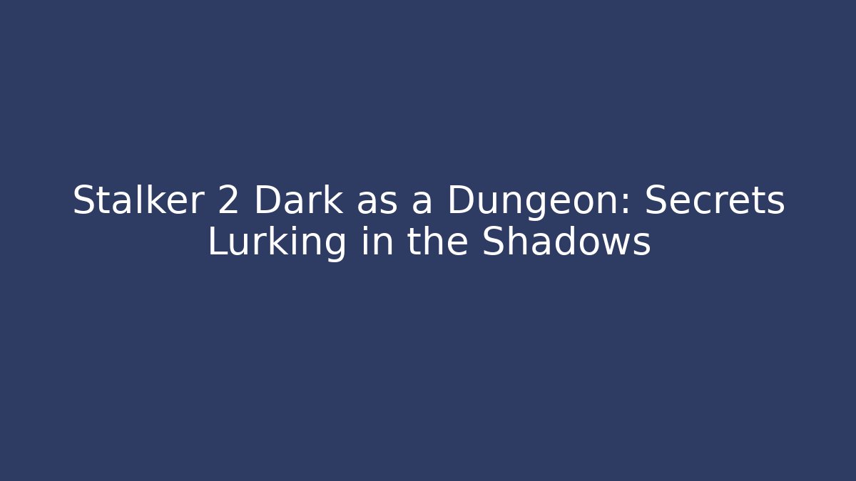 Stalker 2 Dark as a Dungeon: Secrets Lurking in the Shadows