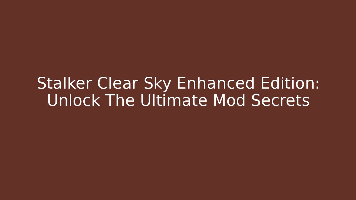 Stalker Clear Sky Enhanced Edition: Unlock The Ultimate Mod Secrets - Felix Cat Insurance