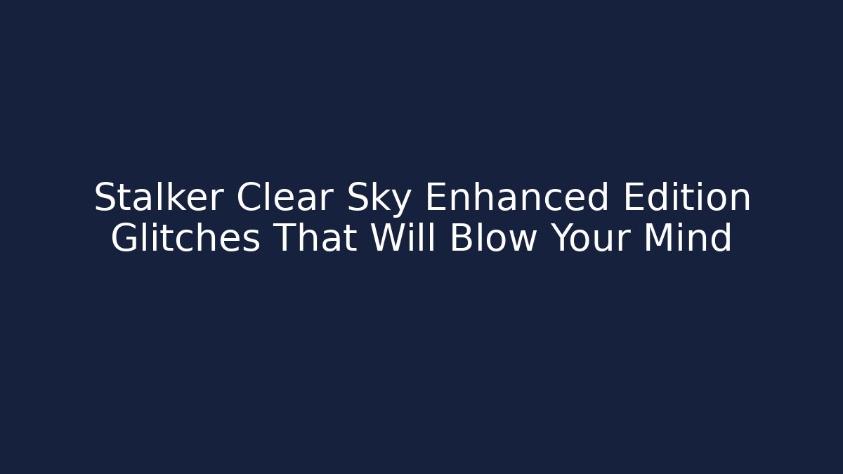 Stalker Clear Sky Enhanced Edition Glitches That Will Blow Your Mind - Felix Cat Insurance