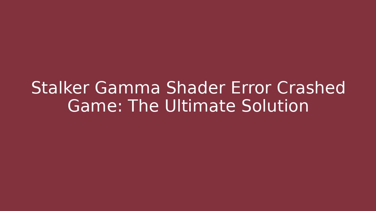Stalker Gamma Shader Error Crashed Game: The Ultimate Solution