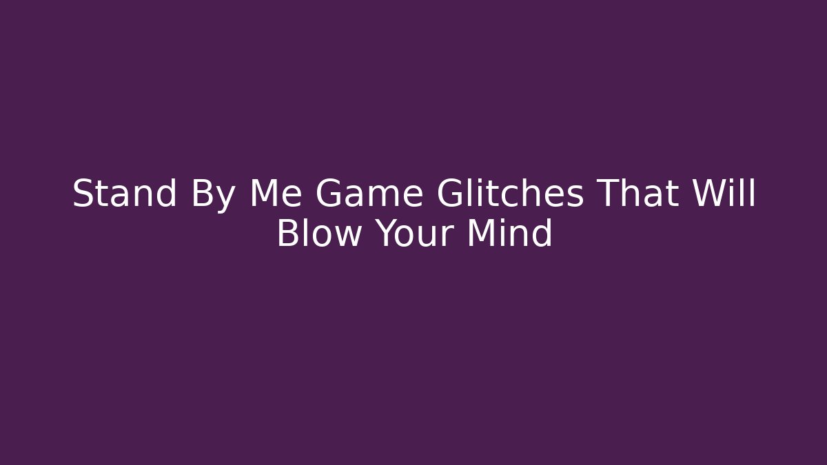 Stand By Me Game Glitches That Will Blow Your Mind