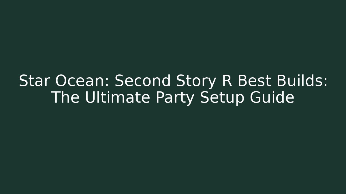 Star Ocean: Second Story R Best Builds: The Ultimate Party Setup Guide - Felix Cat Insurance