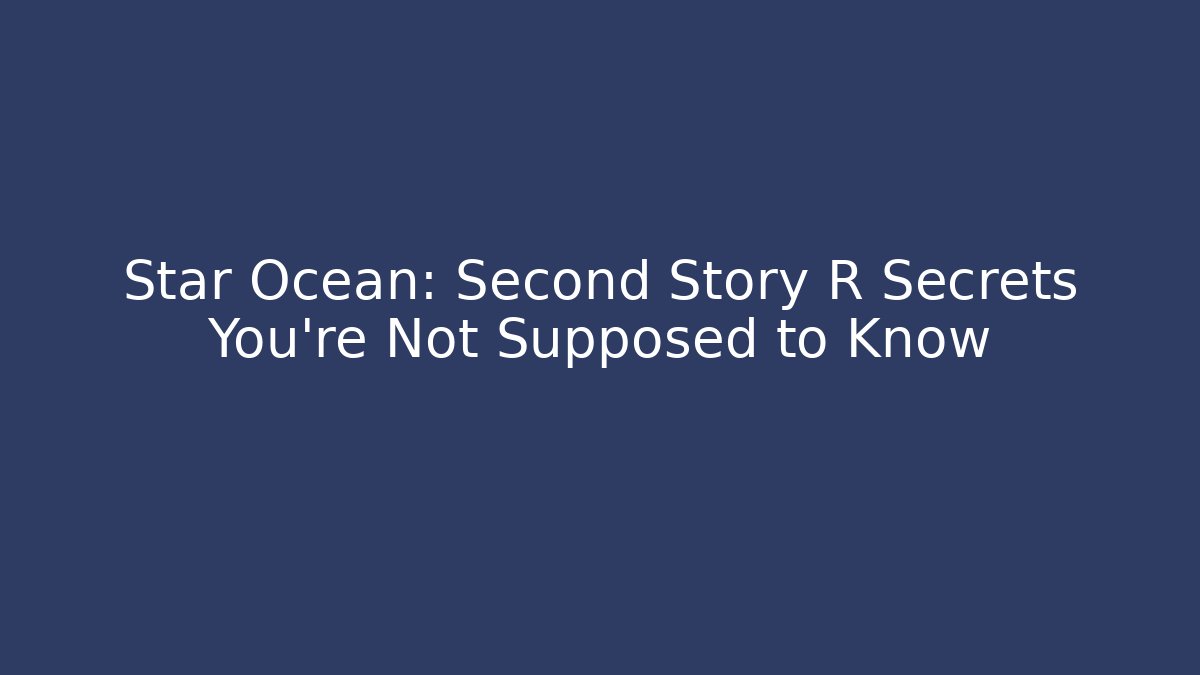 Star Ocean: Second Story R Secrets You’re Not Supposed to Know
