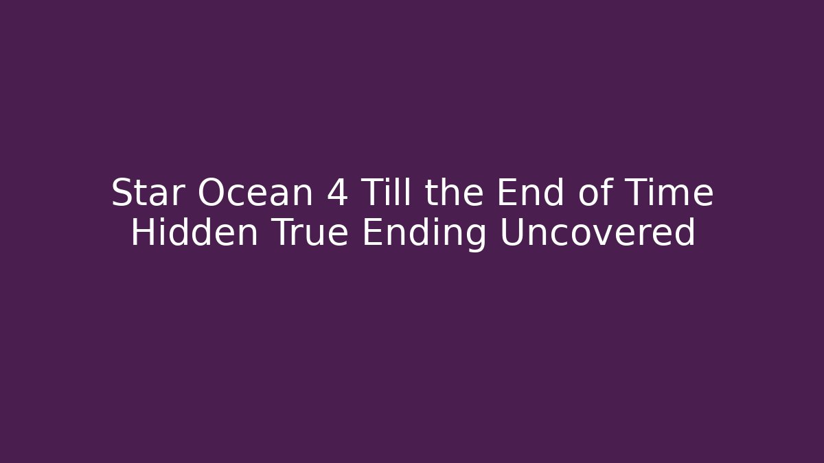 Star Ocean 4 Till the End of Time Hidden True Ending Uncovered