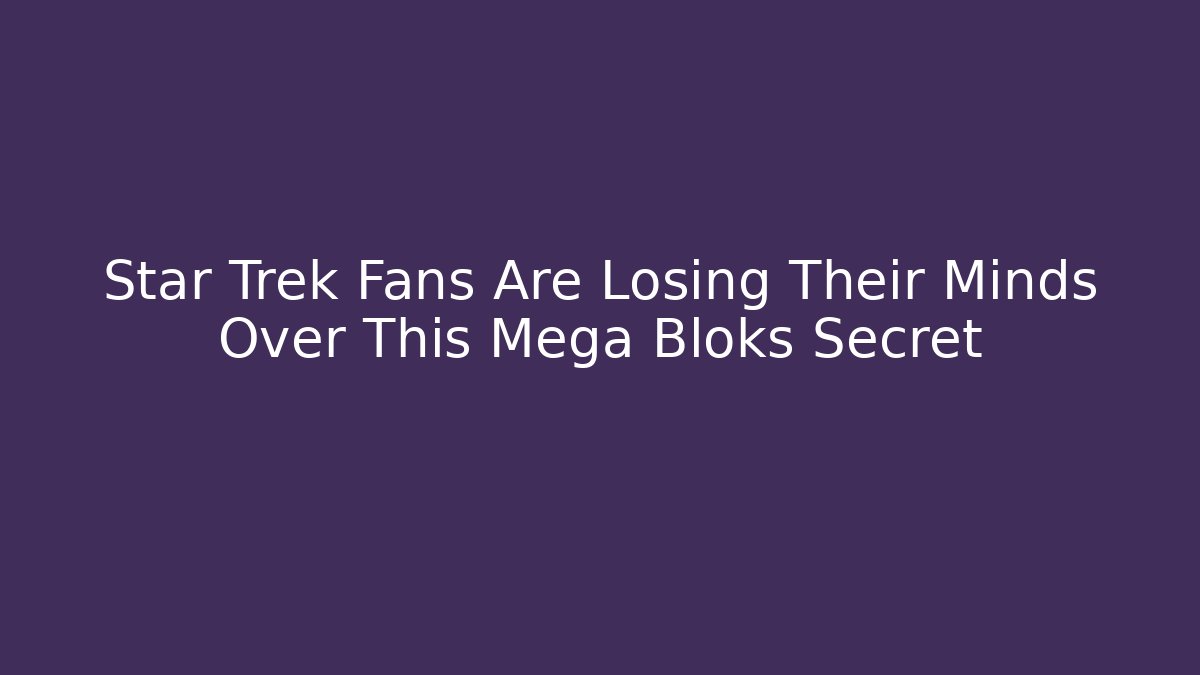 Star Trek Fans Are Losing Their Minds Over This Mega Bloks Secret