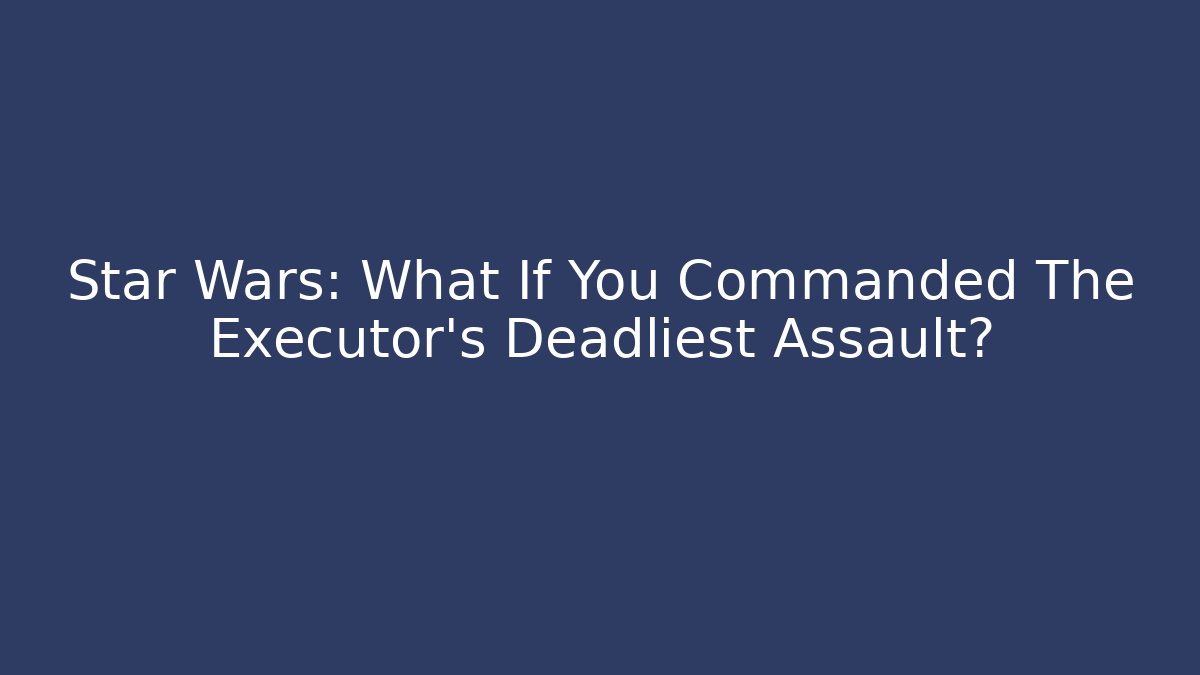 Star Wars: What If You Commanded The Executor's Deadliest Assault? - Felix Cat Insurance