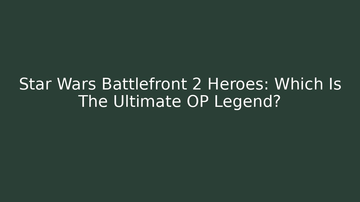 Star Wars Battlefront 2 Heroes: Which Is The Ultimate OP Legend?