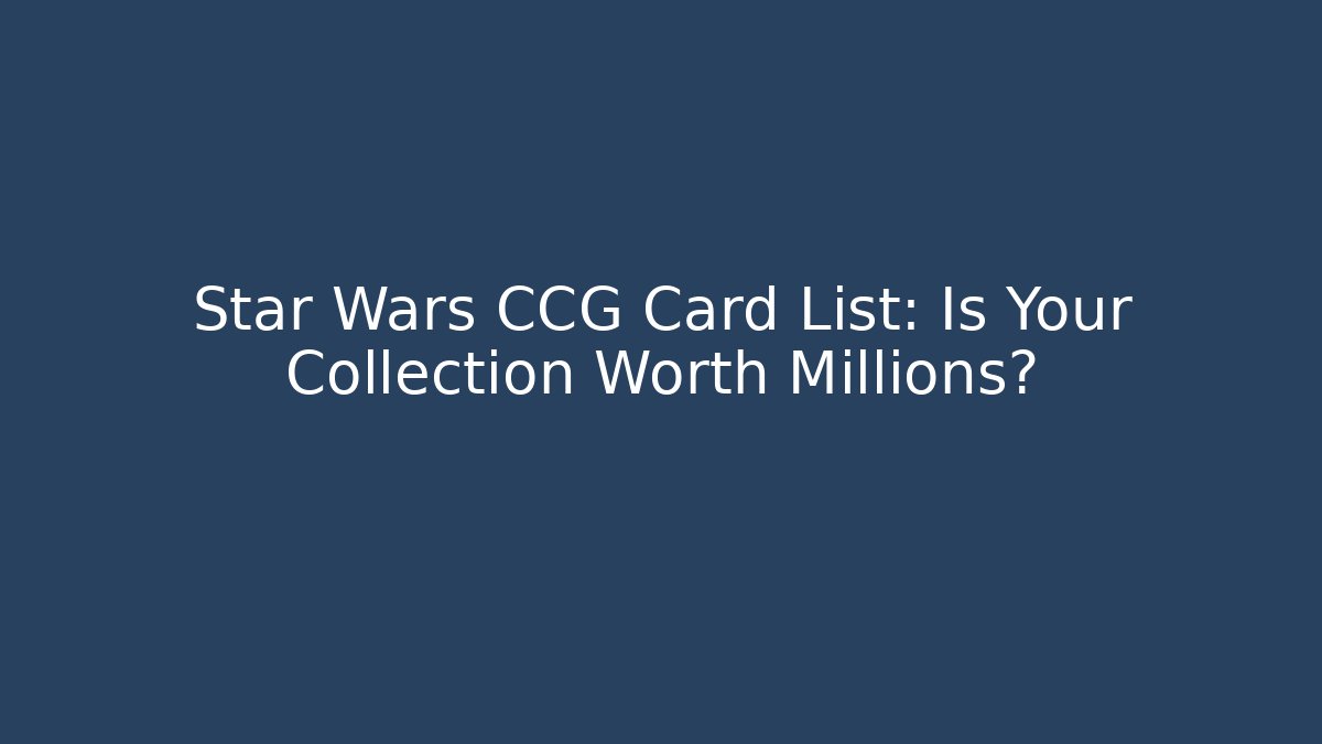 Star Wars CCG Card List: Is Your Collection Worth Millions?
