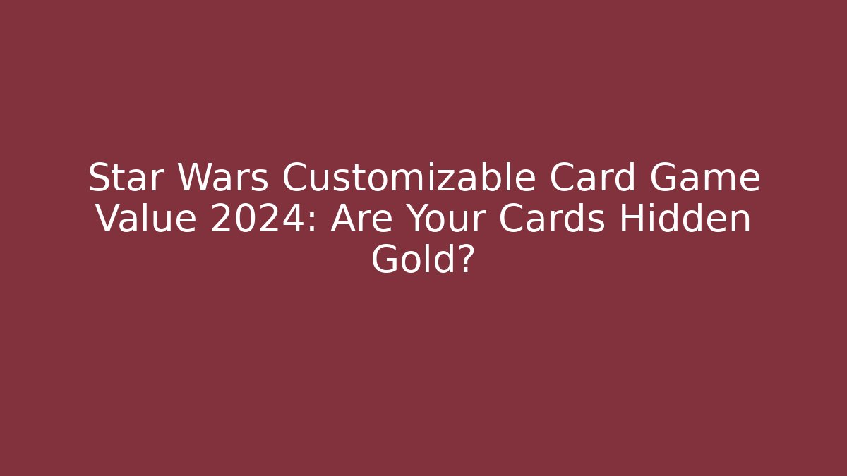 Star Wars Customizable Card Game Value 2024: Are Your Cards Hidden Gold?