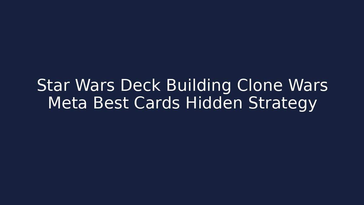Star Wars Deck Building Clone Wars Meta Best Cards Hidden Strategy - Felix Cat Insurance