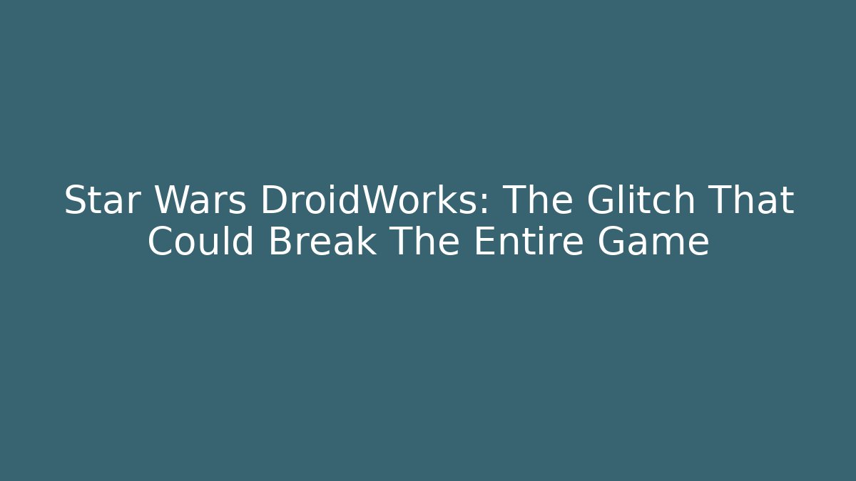 Star Wars DroidWorks: The Glitch That Could Break The Entire Game