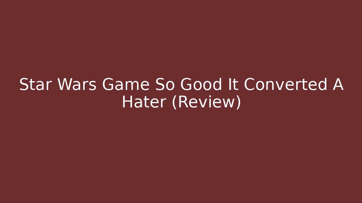 Star Wars Game So Good It Converted A Hater (Review)