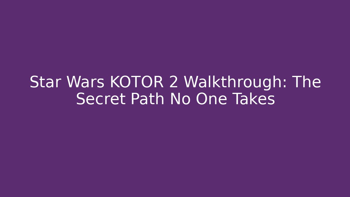 Star Wars KOTOR 2 Walkthrough: The Secret Path No One Takes