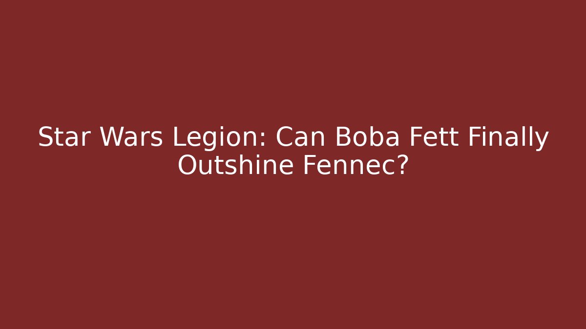 Star Wars Legion: Can Boba Fett Finally Outshine Fennec?