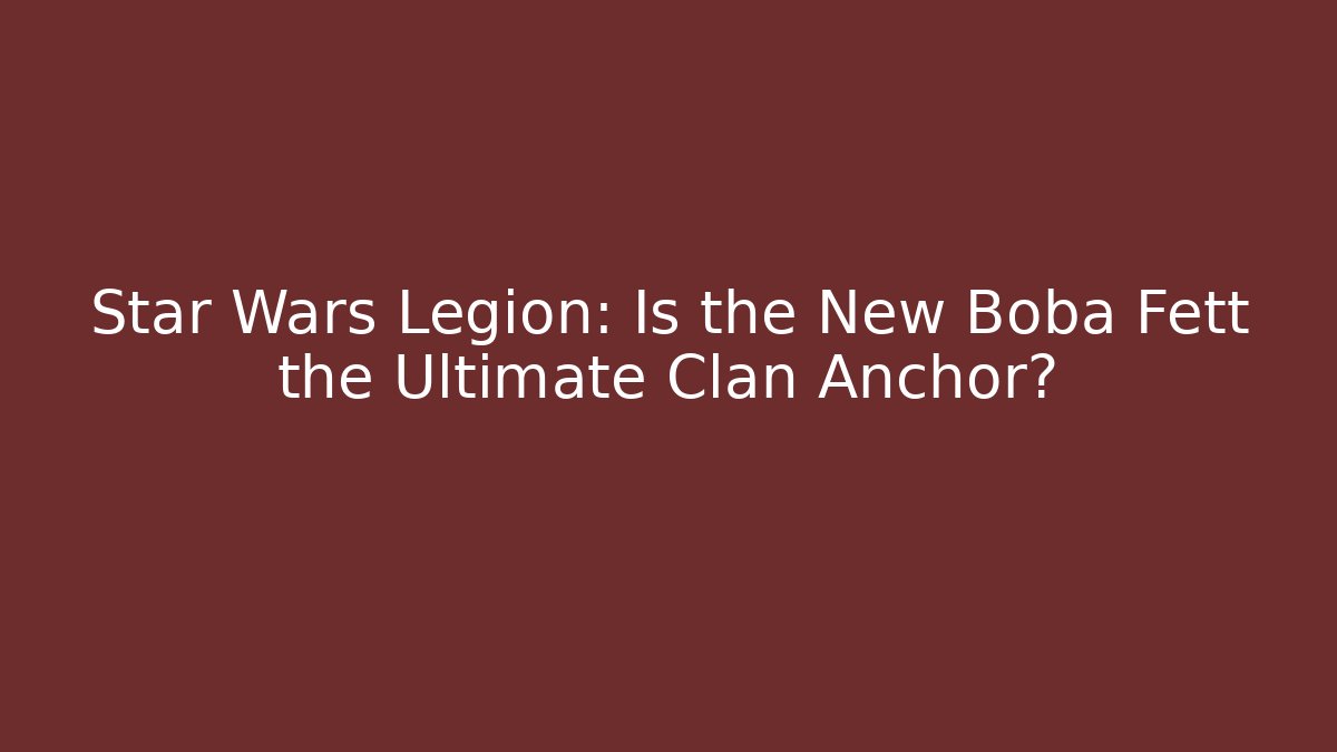 Star Wars Legion: Is the New Boba Fett the Ultimate Clan Anchor?