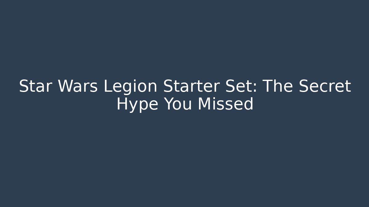 Star Wars Legion Starter Set: The Secret Hype You Missed