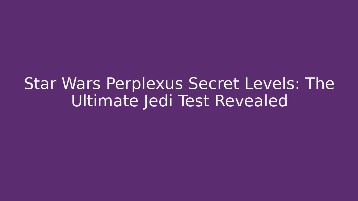 Star Wars Perplexus Secret Levels: The Ultimate Jedi Test Revealed