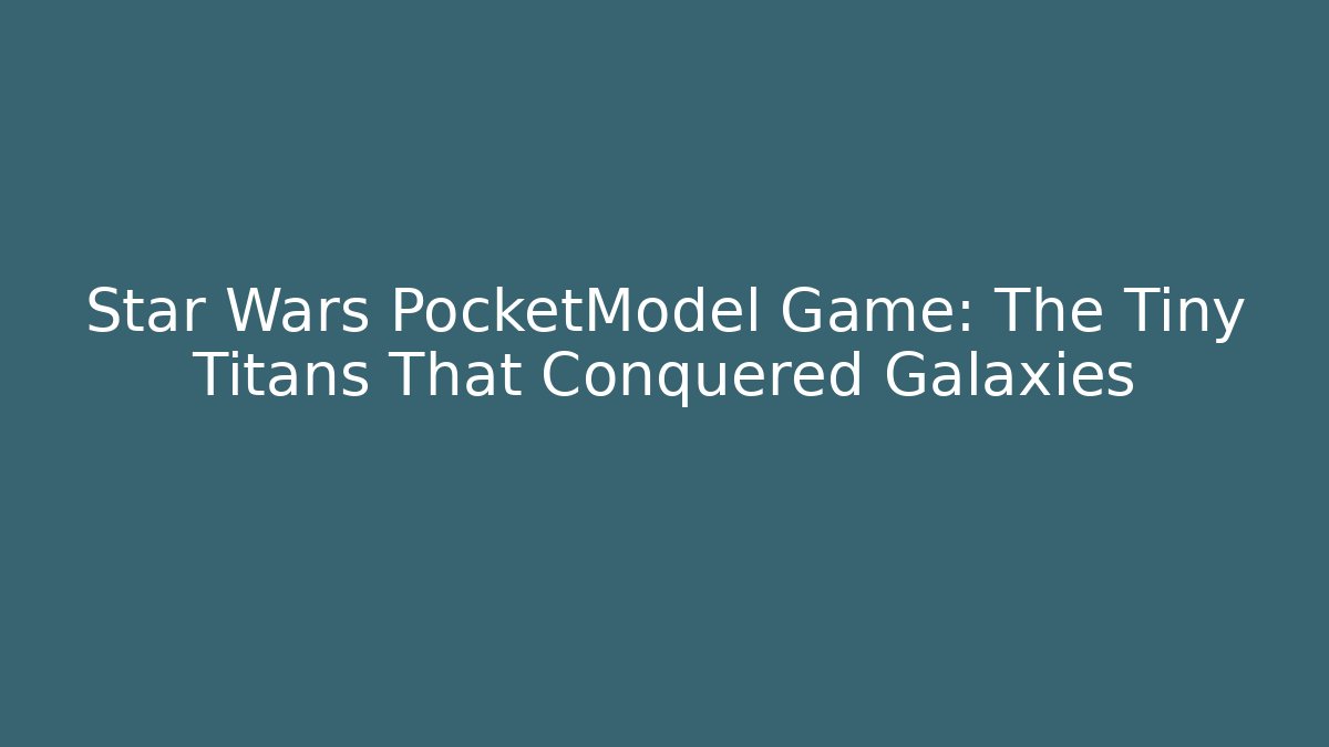 Star Wars PocketModel Game: The Tiny Titans That Conquered Galaxies