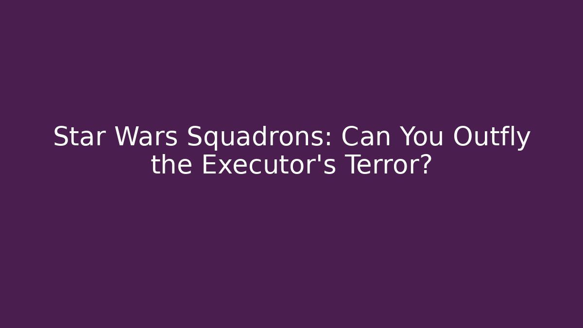 Star Wars Squadrons: Can You Outfly the Executor's Terror?