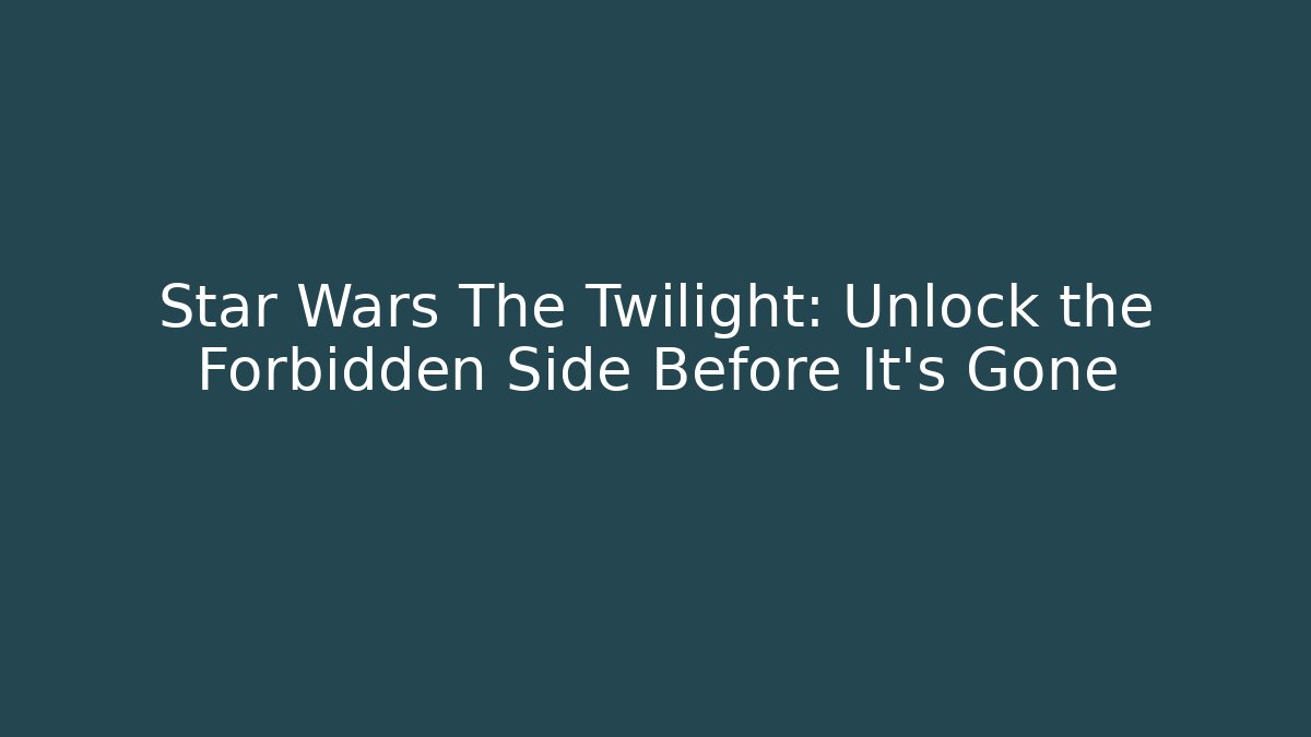 Star Wars The Twilight: Unlock the Forbidden Side Before It’s Gone