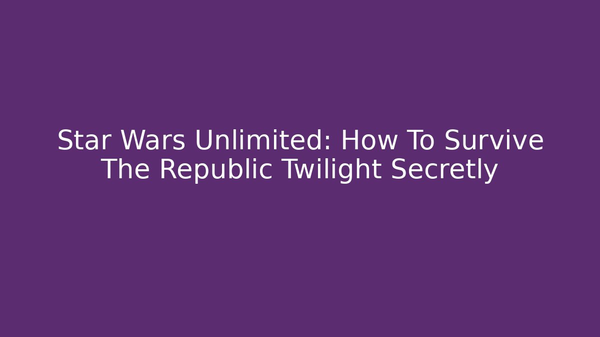 Star Wars Unlimited: How To Survive The Republic Twilight Secretly