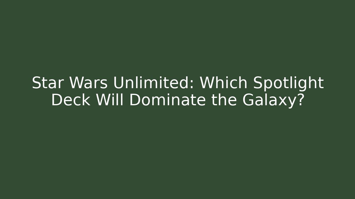 Star Wars Unlimited: Which Spotlight Deck Will Dominate the Galaxy?