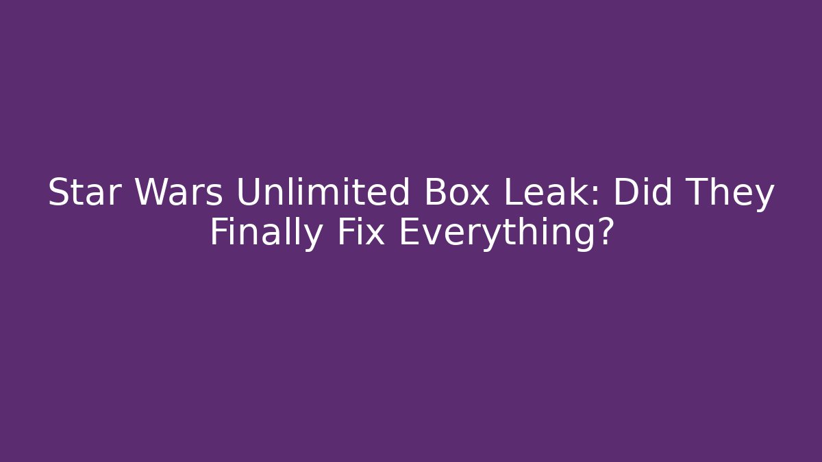 Star Wars Unlimited Box Leak: Did They Finally Fix Everything?