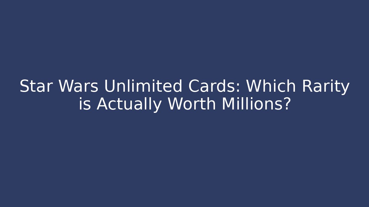 Star Wars Unlimited Cards: Which Rarity is Actually Worth Millions?