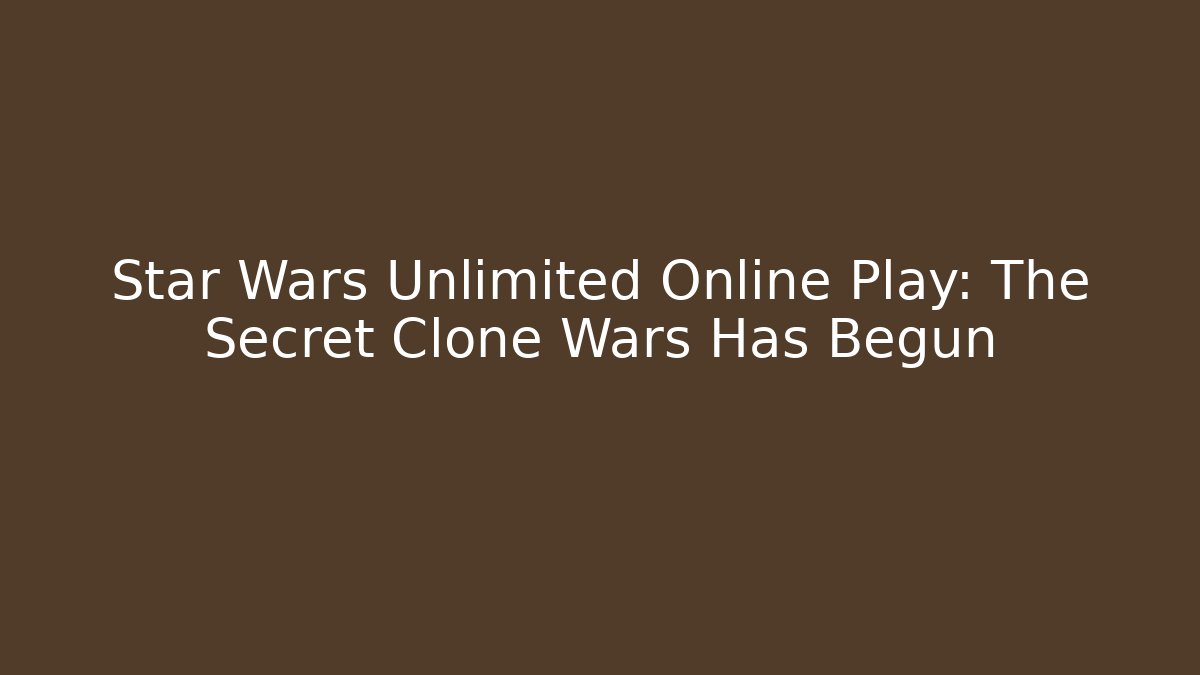Star Wars Unlimited Online Play: The Secret Clone Wars Has Begun