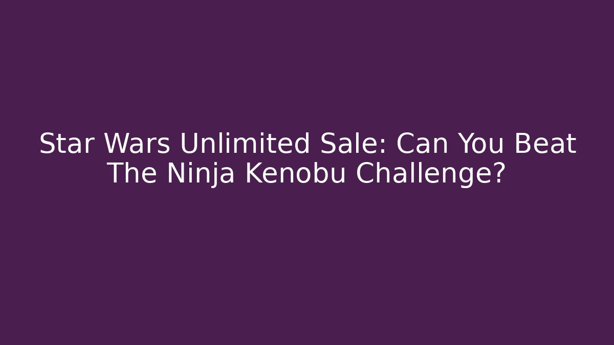 Star Wars Unlimited Sale: Can You Beat The Ninja Kenobu Challenge?