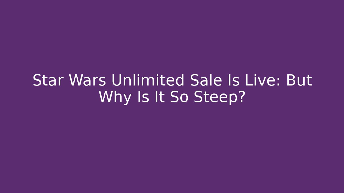 Star Wars Unlimited Sale Is Live: But Why Is It So Steep?