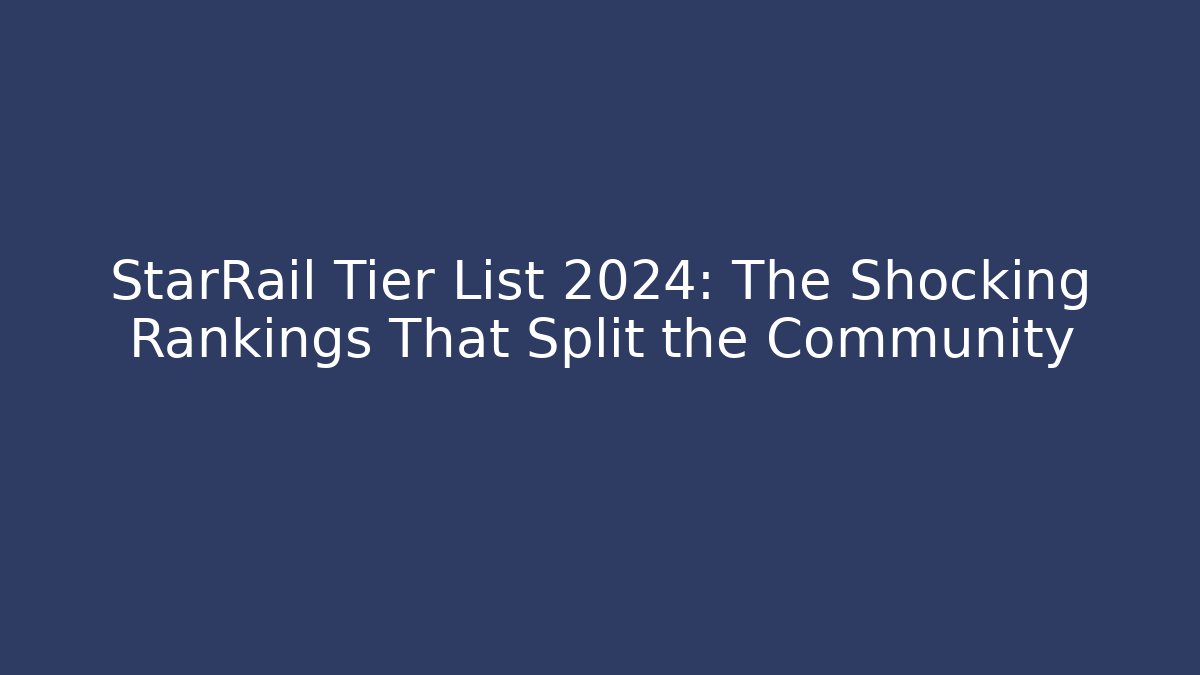 StarRail Tier List 2024: The Shocking Rankings That Split the Community