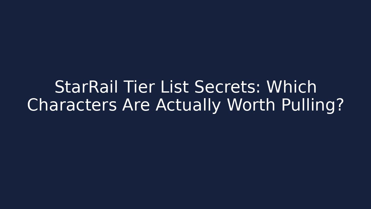 StarRail Tier List Secrets: Which Characters Are Actually Worth Pulling?