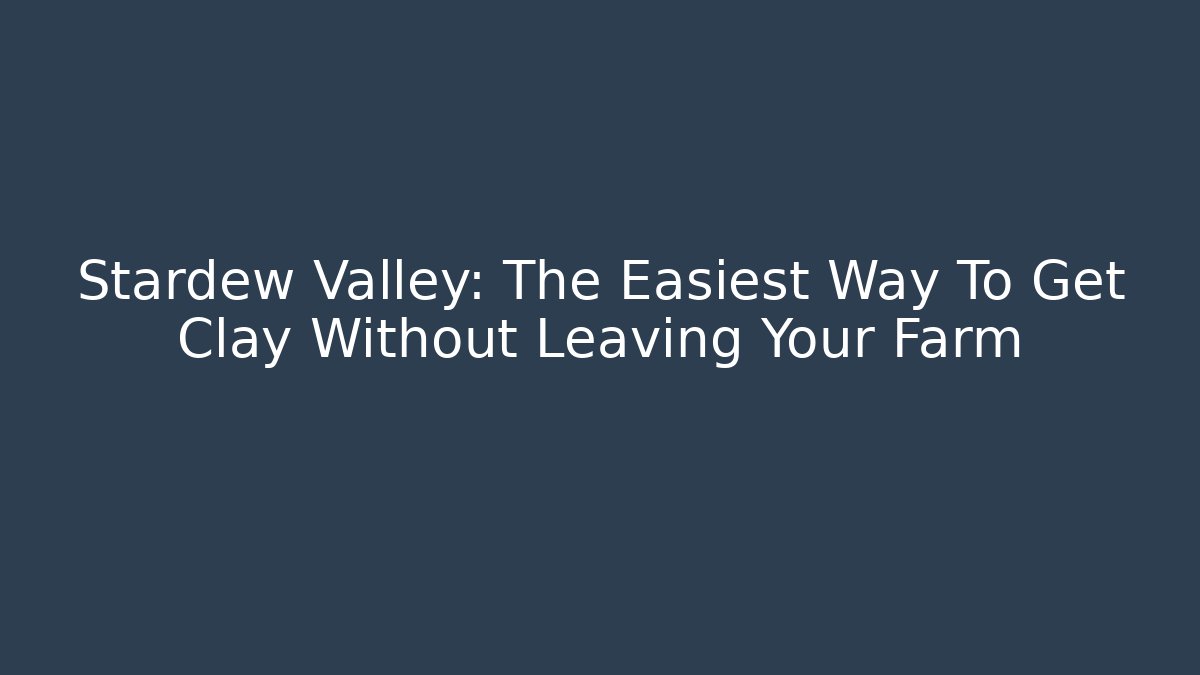 Stardew Valley: The Easiest Way To Get Clay Without Leaving Your Farm