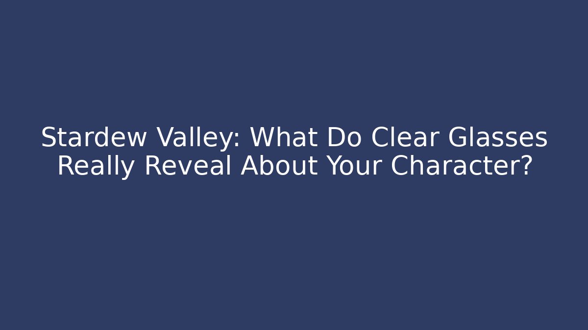 Stardew Valley: What Do Clear Glasses Really Reveal About Your Character?