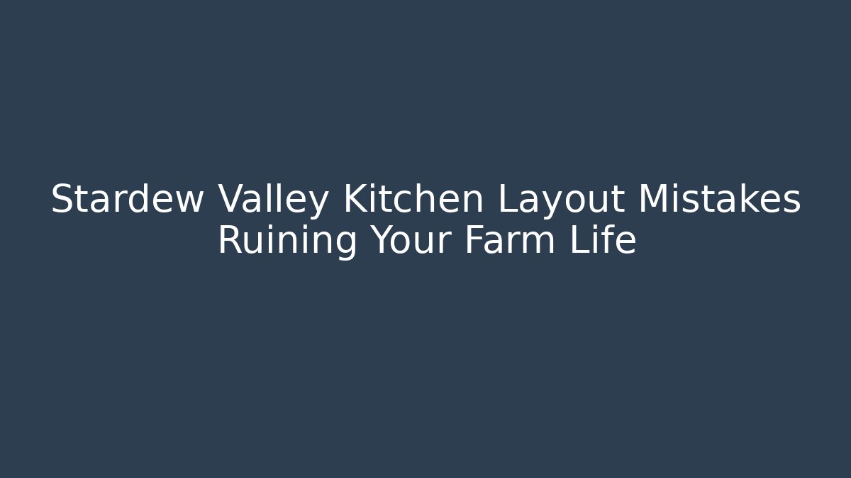 Stardew Valley Kitchen Layout Mistakes Ruining Your Farm Life