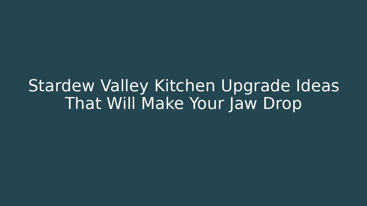 Stardew Valley Kitchen Upgrade Ideas That Will Make Your Jaw Drop
