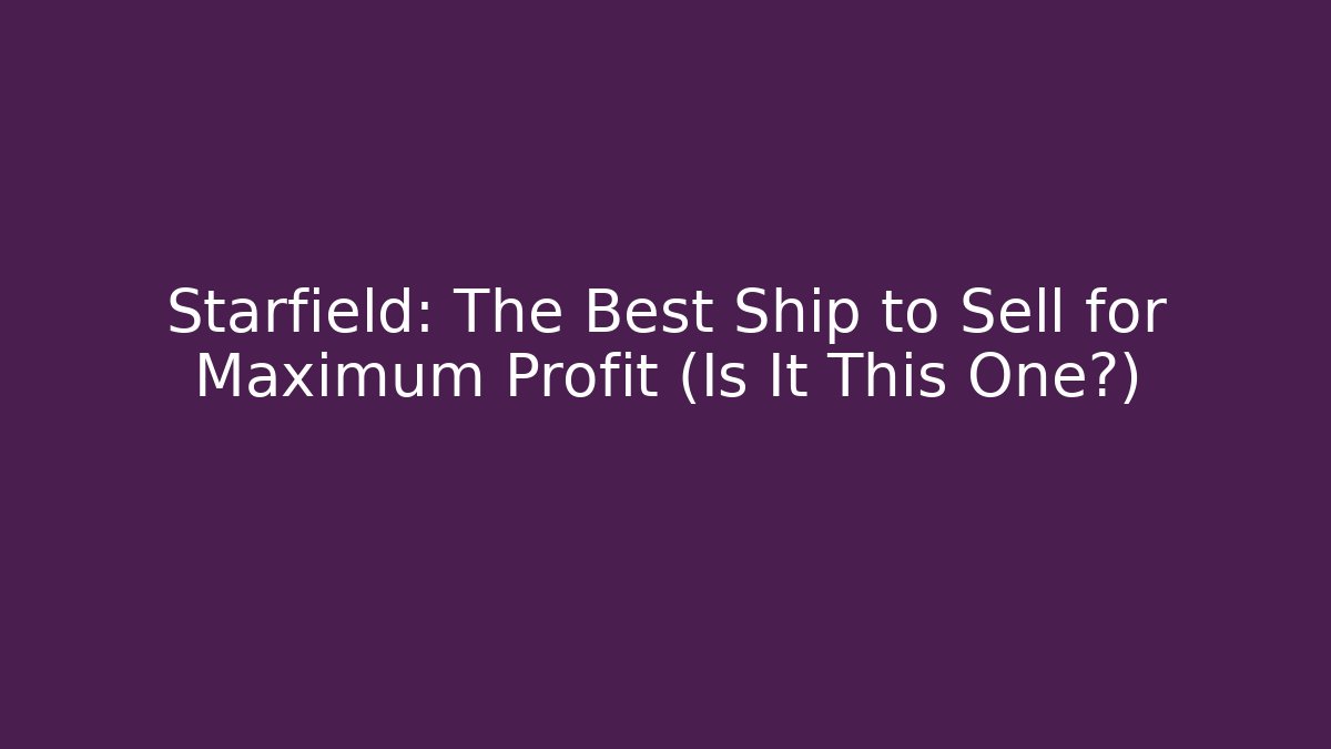 Starfield: The Best Ship to Sell for Maximum Profit (Is It This One?)