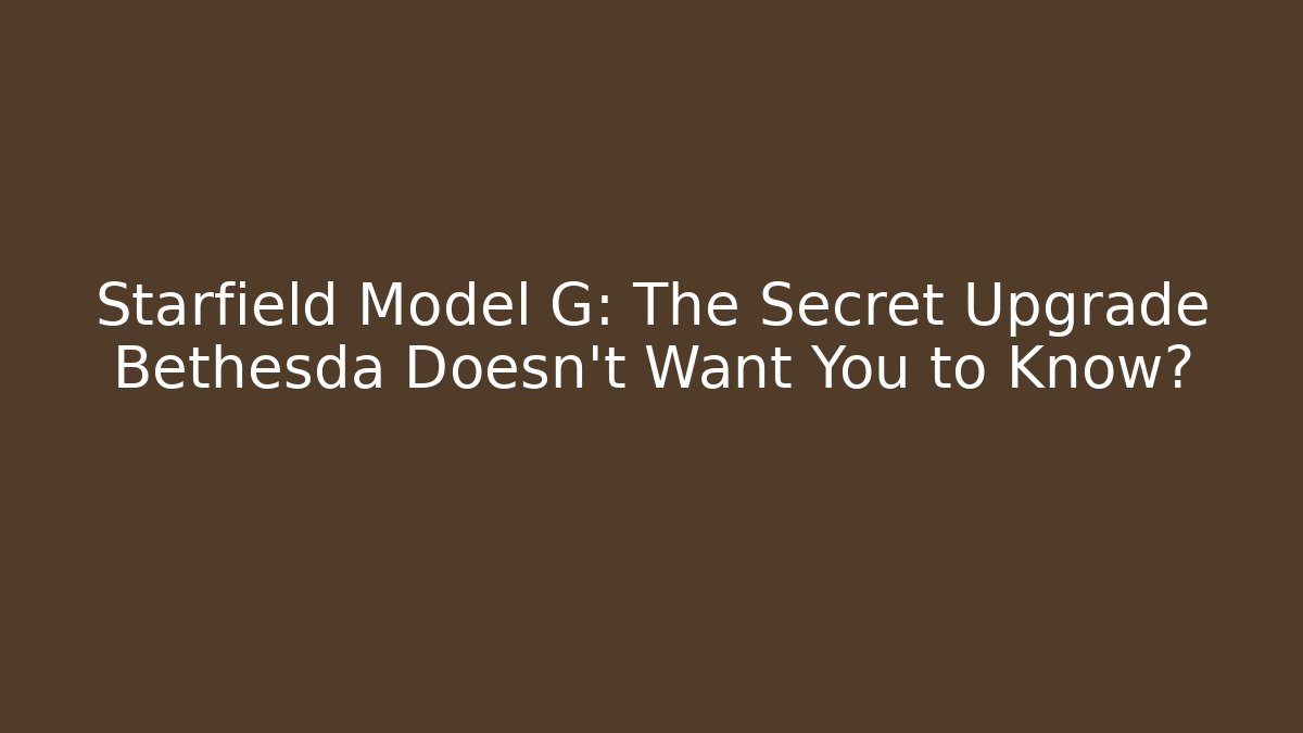 Starfield Model G: The Secret Upgrade Bethesda Doesn’t Want You to Know?